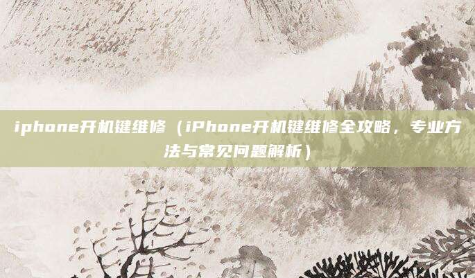 iphone开机键维修（iPhone开机键维修全攻略，专业方法与常见问题解析）