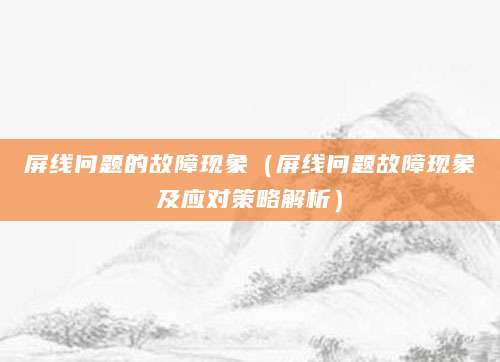 屏线问题的故障现象（屏线问题故障现象及应对策略解析）