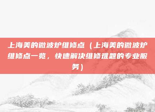 上海美的微波炉维修点（上海美的微波炉维修点一览，快速解决维修难题的专业服务）