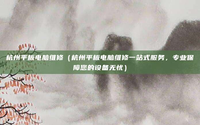 杭州平板电脑维修（杭州平板电脑维修一站式服务，专业保障您的设备无忧）