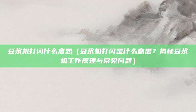 豆浆机打闪什么意思（豆浆机打闪是什么意思？揭秘豆浆机工作原理与常见问题）