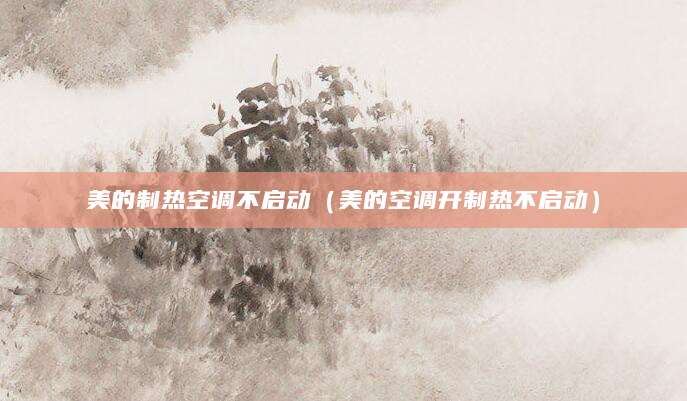 美的制热空调不启动（美的空调开制热不启动）