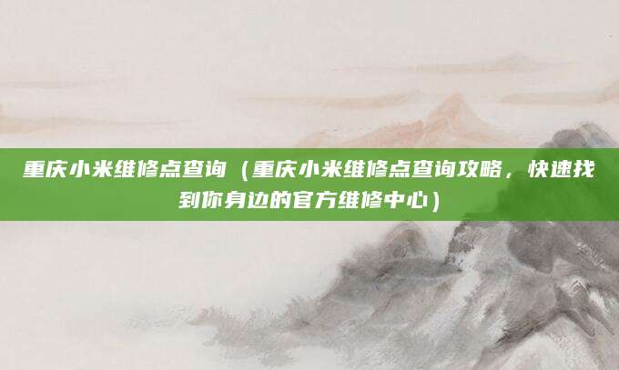 重庆小米维修点查询（重庆小米维修点查询攻略，快速找到你身边的官方维修中心）