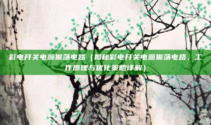 彩电开关电源振荡电路（揭秘彩电开关电源振荡电路，工作原理与优化策略详解）