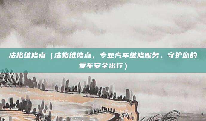 法格维修点（法格维修点，专业汽车维修服务，守护您的爱车安全出行）