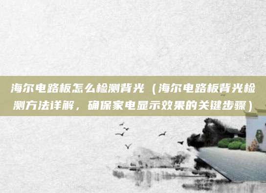 海尔电路板怎么检测背光（海尔电路板背光检测方法详解，确保家电显示效果的关键步骤）