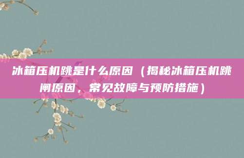 冰箱压机跳是什么原因（揭秘冰箱压机跳闸原因，常见故障与预防措施）