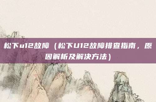 松下u12故障（松下U12故障排查指南，原因解析及解决方法）