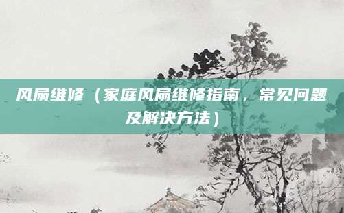 风扇维修（家庭风扇维修指南，常见问题及解决方法）