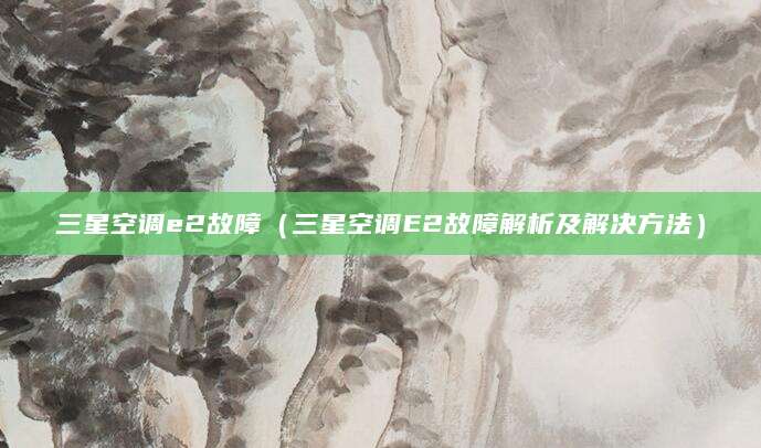 三星空调e2故障（三星空调E2故障解析及解决方法）