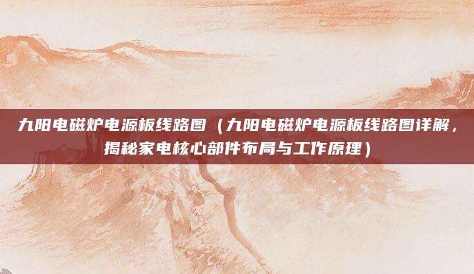 九阳电磁炉电源板线路图（九阳电磁炉电源板线路图详解，揭秘家电核心部件布局与工作原理）