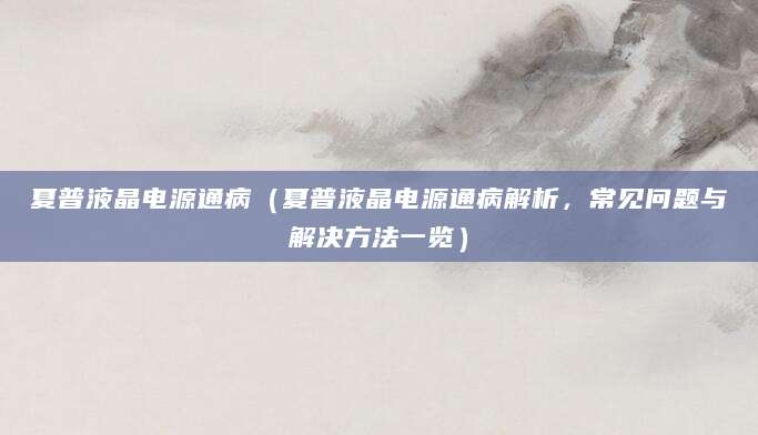 夏普液晶电源通病（夏普液晶电源通病解析，常见问题与解决方法一览）