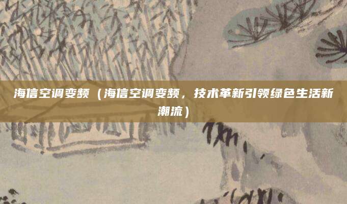 海信空调变频（海信空调变频，技术革新引领绿色生活新潮流）