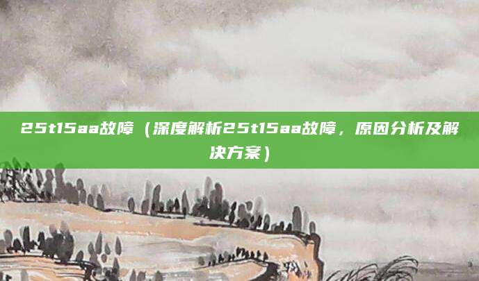 25t15aa故障（深度解析25t15aa故障，原因分析及解决方案）
