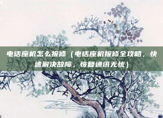 电话座机怎么报修（电话座机报修全攻略，快速解决故障，恢复通讯无忧）