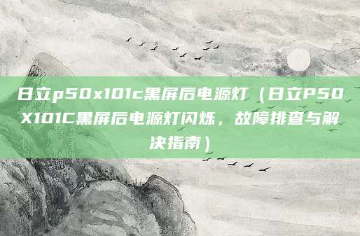 日立p50x101c黑屏后电源灯（日立P50X101C黑屏后电源灯闪烁，故障排查与解决指南）