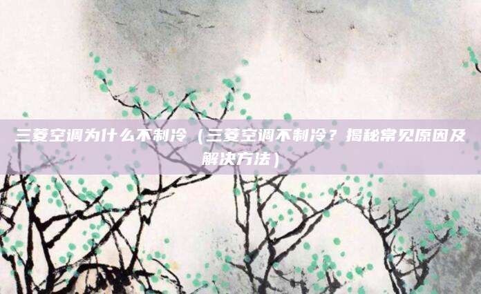三菱空调为什么不制冷（三菱空调不制冷？揭秘常见原因及解决方法）