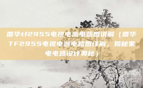厦华tf2955电视电源电路图讲解（厦华TF2955电视电源电路图详解，揭秘家电电路设计奥秘）