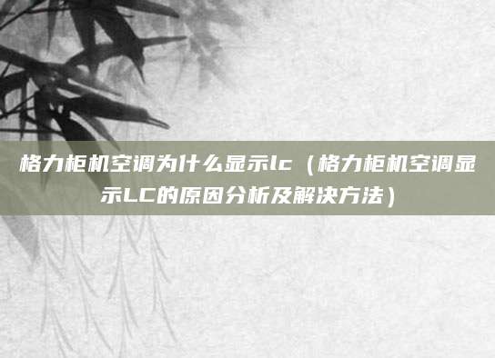 格力柜机空调为什么显示lc（格力柜机空调显示LC的原因分析及解决方法）