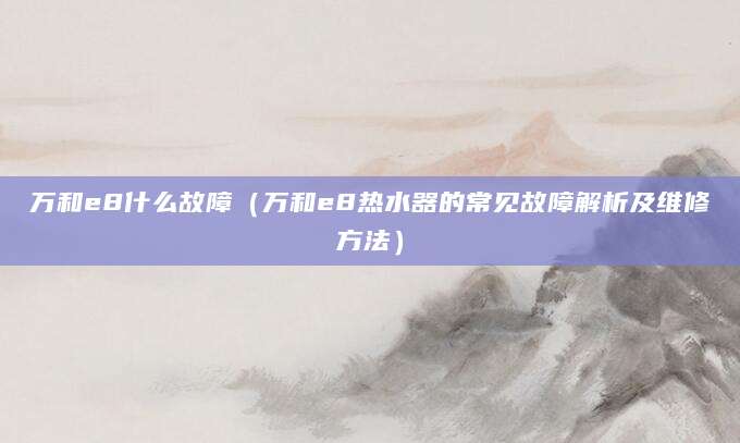万和e8什么故障（万和e8热水器的常见故障解析及维修方法）