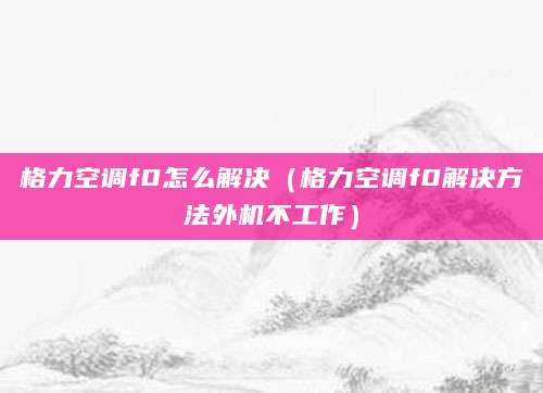 格力空调f0怎么解决（格力空调f0解决方法外机不工作）