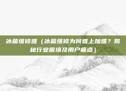 冰箱维修难（冰箱维修为何难上加难？揭秘行业困境及用户痛点）