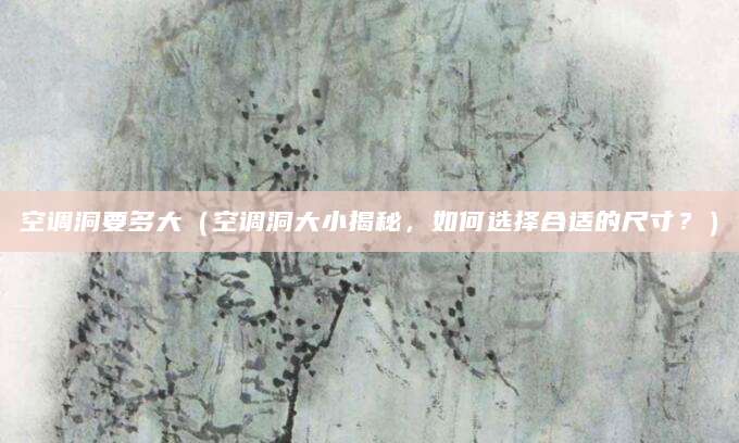 空调洞要多大（空调洞大小揭秘，如何选择合适的尺寸？）