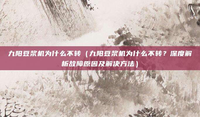 九阳豆浆机为什么不转（九阳豆浆机为什么不转？深度解析故障原因及解决方法）