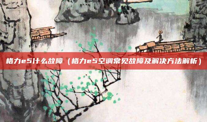 格力e5什么故障（格力e5空调常见故障及解决方法解析）