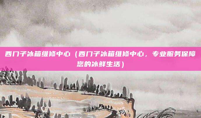 西门子冰箱维修中心（西门子冰箱维修中心，专业服务保障您的冰鲜生活）