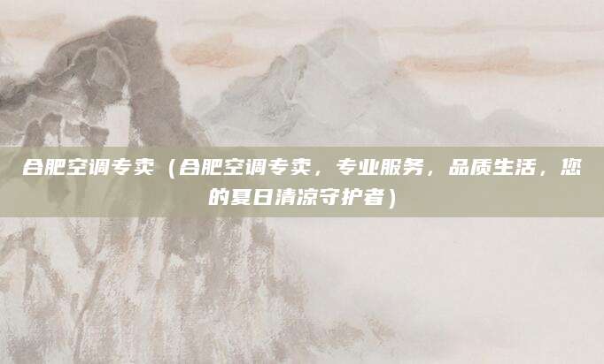 合肥空调专卖（合肥空调专卖，专业服务，品质生活，您的夏日清凉守护者）