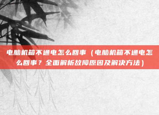 电脑机箱不通电怎么回事（电脑机箱不通电怎么回事？全面解析故障原因及解决方法）