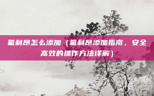 氟利昂怎么添加（氟利昂添加指南，安全高效的操作方法详解）