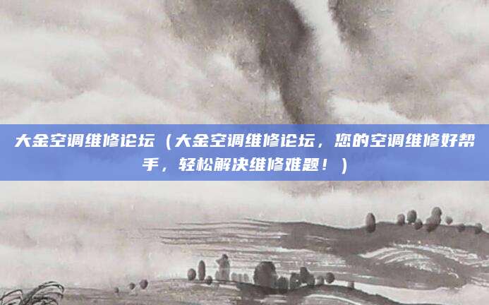 大金空调维修论坛（大金空调维修论坛，您的空调维修好帮手，轻松解决维修难题！）