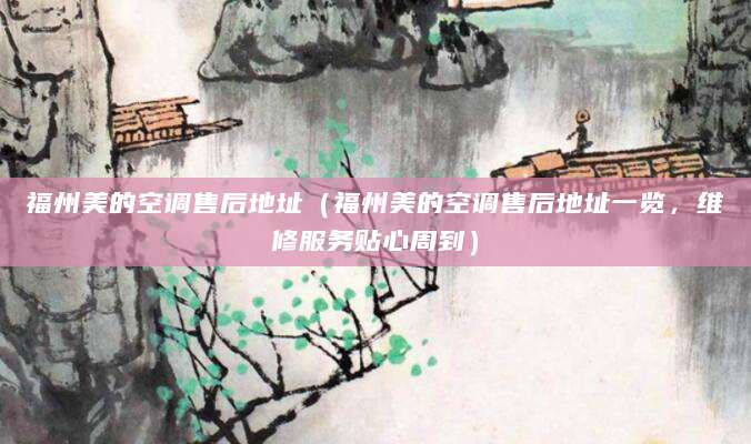福州美的空调售后地址（福州美的空调售后地址一览，维修服务贴心周到）