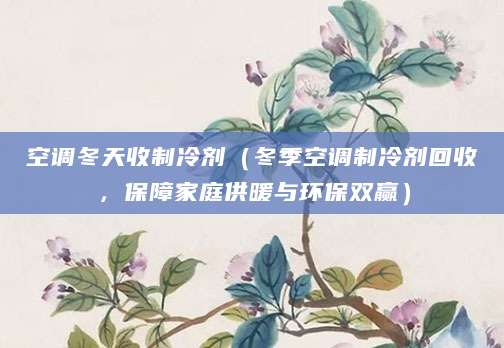 空调冬天收制冷剂（冬季空调制冷剂回收，保障家庭供暖与环保双赢）