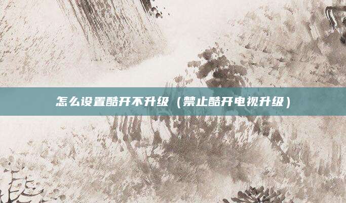 怎么设置酷开不升级（禁止酷开电视升级）