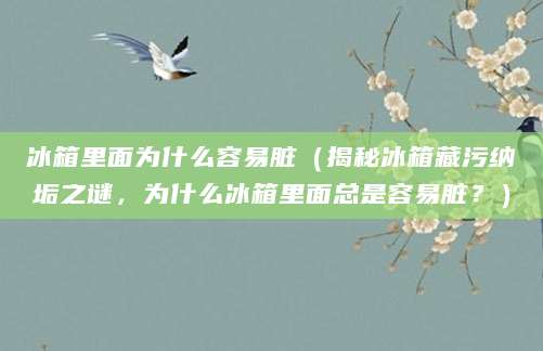 冰箱里面为什么容易脏（揭秘冰箱藏污纳垢之谜，为什么冰箱里面总是容易脏？）