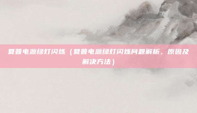夏普电源绿灯闪烁(夏普电源绿灯闪烁问题解析,原因及解决方法)