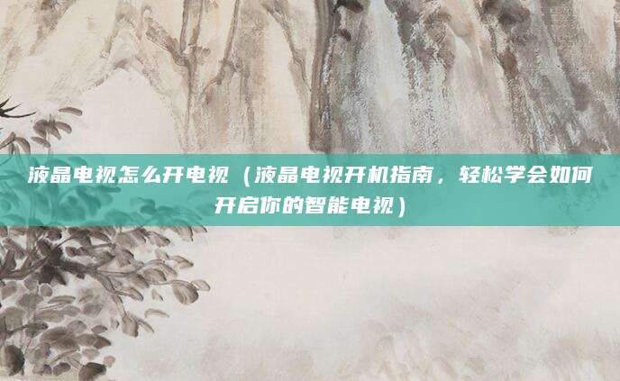 液晶电视怎么开电视（液晶电视开机指南，轻松学会如何开启你的智能电视）