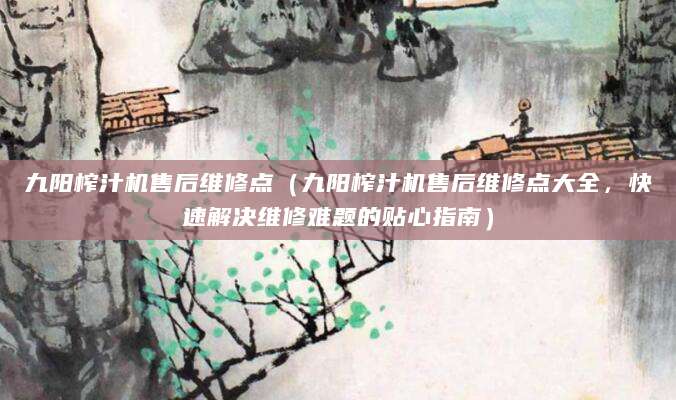九阳榨汁机售后维修点(九阳榨汁机售后维修点大全,快速解决维修难题的贴心指南)