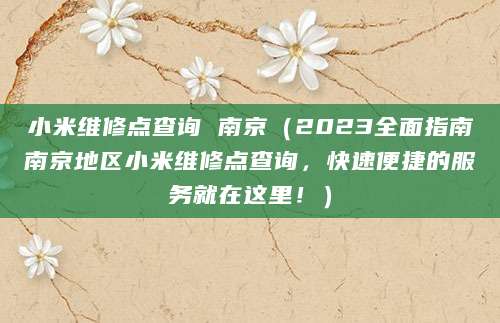 小米维修点查询 南京（2023全面指南南京地区小米维修点查询，快速便捷的服务就在这里！）