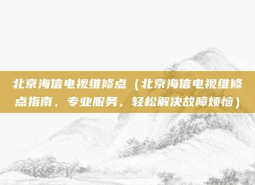 北京海信电视维修点(北京海信电视维修点指南,专业服务,轻松解决故障烦恼)