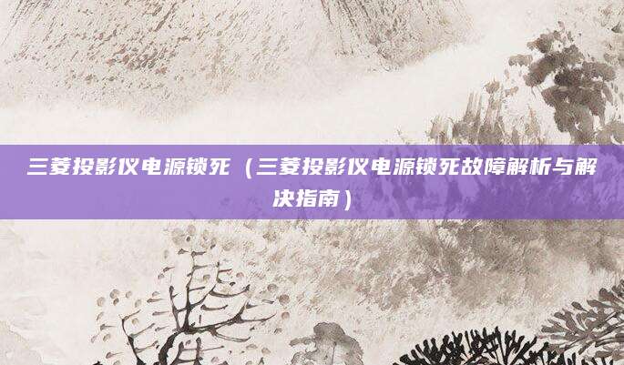 三菱投影仪电源锁死(三菱投影仪电源锁死故障解析与解决指南)