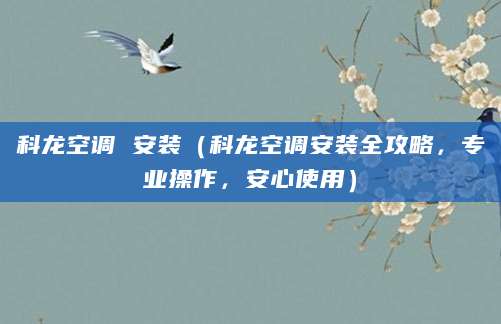 科龙空调 安装（科龙空调安装全攻略，专业操作，安心使用）