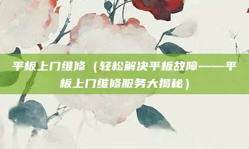 平板上门维修（轻松解决平板故障——平板上门维修服务大揭秘）