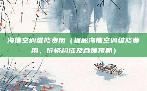 海信空调维修费用(揭秘海信空调维修费用,价格构成及合理预期)
