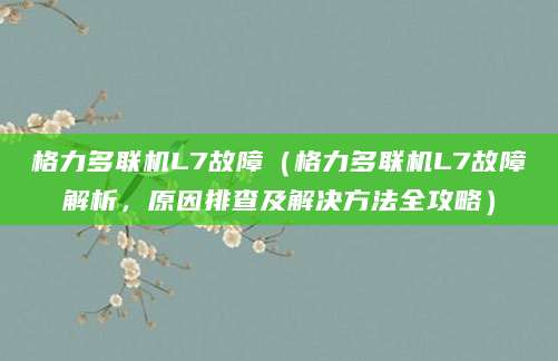 格力多联机L7故障(格力多联机L7故障解析,原因排查及解决方法全攻略)