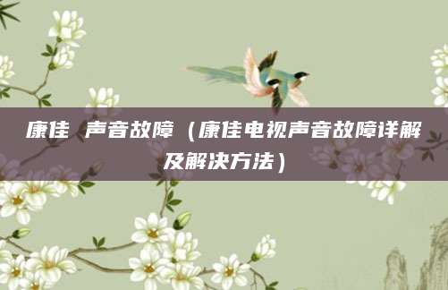 康佳 声音故障(康佳电视声音故障详解及解决方法)