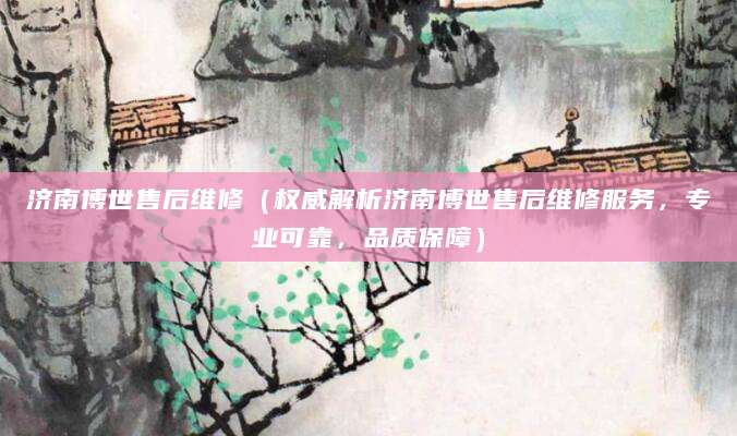 济南博世售后维修（权威解析济南博世售后维修服务，专业可靠，品质保障）